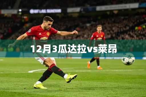 12月3瓜达拉vs莱昂 12月3瓜达拉vs莱昂