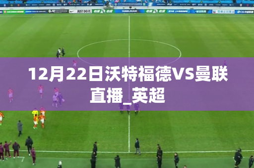 12月22日沃特福德VS曼联直播_英超 12月22日沃特福德VS曼联直播_英超