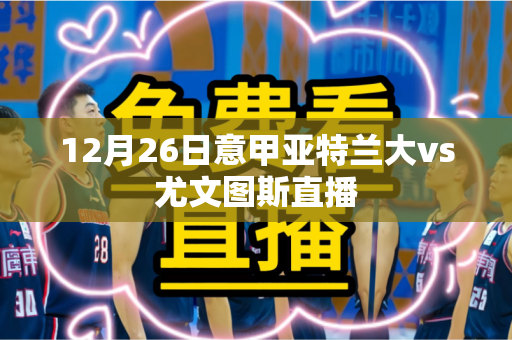 12月26日意甲亚特兰大vs尤文图斯直播 12月26日意甲亚特兰大vs尤文图斯直播