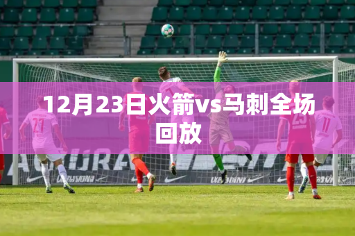 12月23日火箭vs马刺全场回放 12月23日火箭vs马刺全场回放