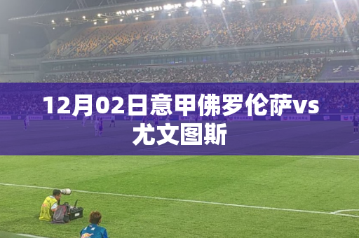 12月02日意甲佛罗伦萨vs尤文图斯 12月02日意甲佛罗伦萨vs尤文图斯