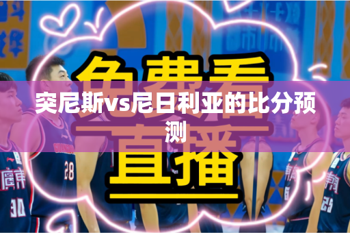 突尼斯vs尼日利亚的比分预测 突尼斯vs尼日利亚的比分预测