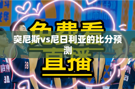 突尼斯vs尼日利亚的比分预测