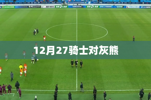 12月27骑士对灰熊 12月27骑士对灰熊