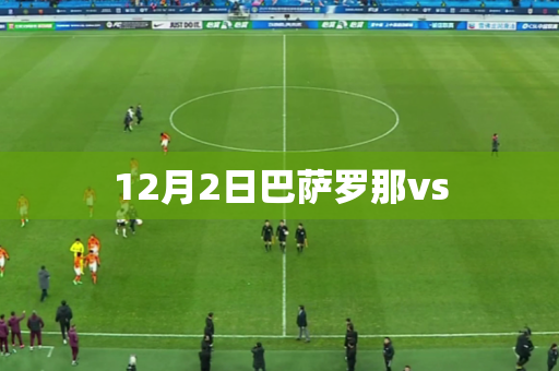 12月2日巴萨罗那vs 12月2日巴萨罗那vs