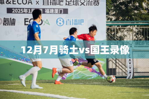 12月7月骑土vs国王录像 12月7月骑土vs国王录像