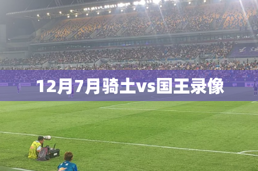 12月7月骑土vs国王录像 12月7月骑土vs国王录像