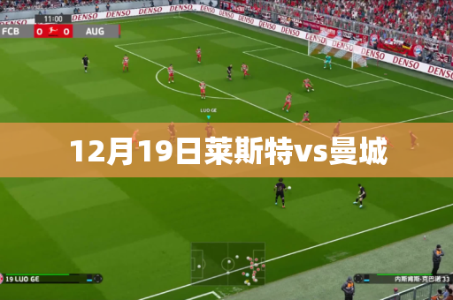 12月19日莱斯特vs曼城 12月19日莱斯特vs曼城