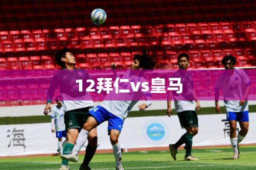 12拜仁vs皇马