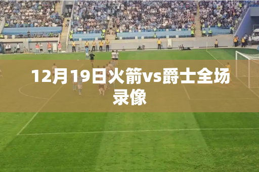 12月19日火箭vs爵士全场录像