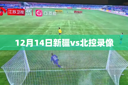 12月14日新疆vs北控录像 12月14日新疆vs北控录像