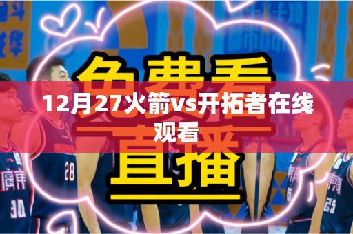 12月27火箭vs开拓者在线观看 12月27火箭vs开拓者在线观看
