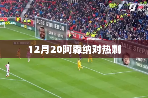 12月20阿森纳对热刺 12月20阿森纳对热刺