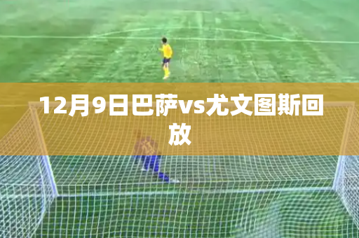 12月9日巴萨vs尤文图斯回放