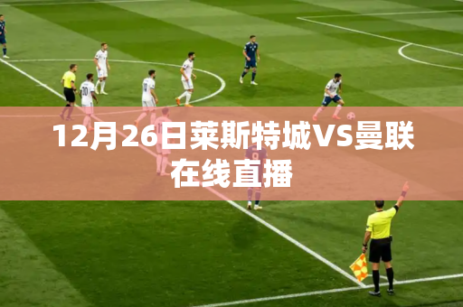 12月26日莱斯特城VS曼联在线直播 12月26日莱斯特城VS曼联在线直播