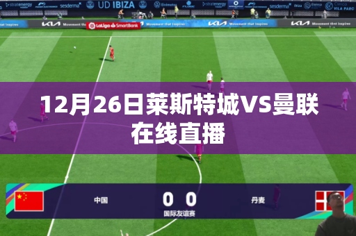 12月26日莱斯特城VS曼联在线直播 12月26日莱斯特城VS曼联在线直播