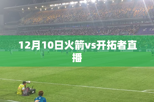 12月10日火箭vs开拓者直播 12月10日火箭vs开拓者直播