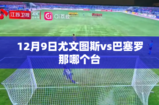 12月9日尤文图斯vs巴塞罗那哪个台 12月9日尤文图斯vs巴塞罗那哪个台