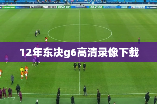 12年东决g6高清录像下载 12年东决g6高清录像下载