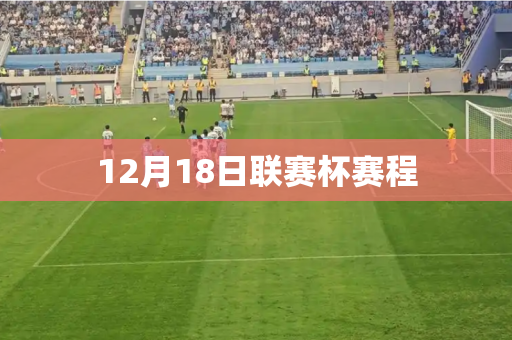 12月18日联赛杯赛程 12月18日联赛杯赛程