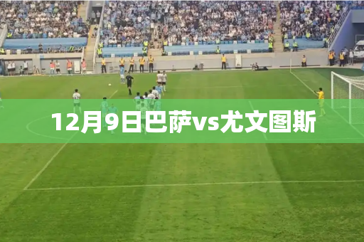 12月9日巴萨vs尤文图斯 12月9日巴萨vs尤文图斯