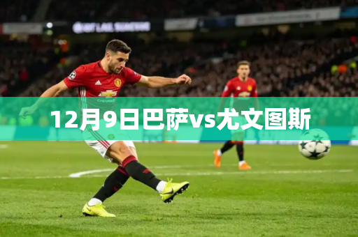 12月9日巴萨vs尤文图斯 12月9日巴萨vs尤文图斯