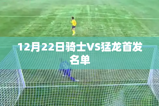12月22日骑士VS猛龙首发名单 12月22日骑士VS猛龙首发名单