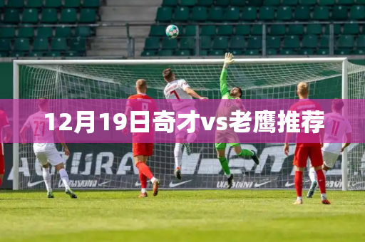 12月19日奇才vs老鹰推荐 12月19日奇才vs老鹰推荐