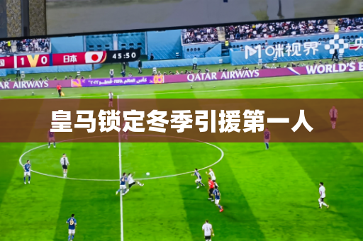 皇马锁定冬季引援第一人 皇马锁定冬季引援第一人