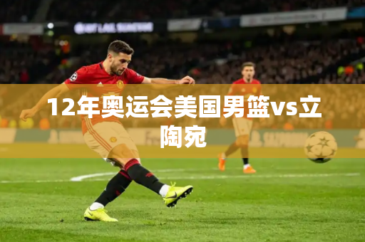 12年奥运会美国男篮vs立陶宛