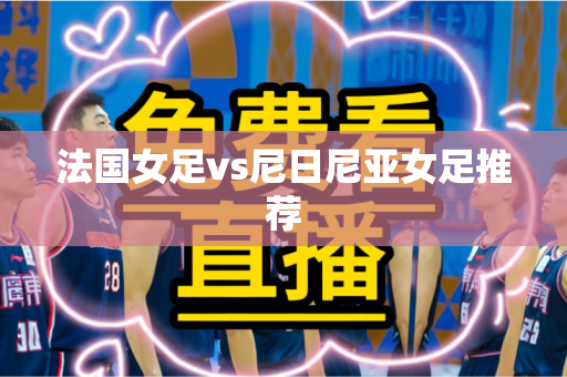 法国女足vs尼日尼亚女足推荐 法国女足vs尼日尼亚女足推荐