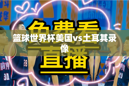 篮球世界杯美国vs土耳其录像 篮球世界杯美国vs土耳其录像