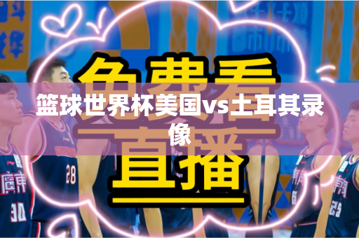 篮球世界杯美国vs土耳其录像 篮球世界杯美国vs土耳其录像
