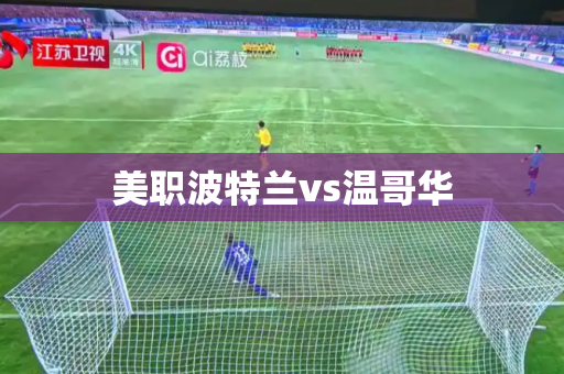 美职波特兰vs温哥华 美职波特兰vs温哥华