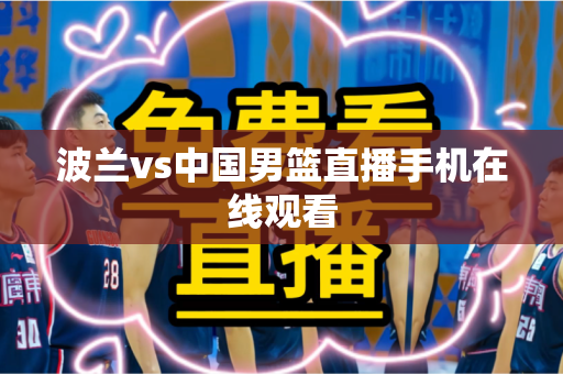波兰vs中国男篮直播手机在线观看 波兰vs中国男篮直播手机在线观看
