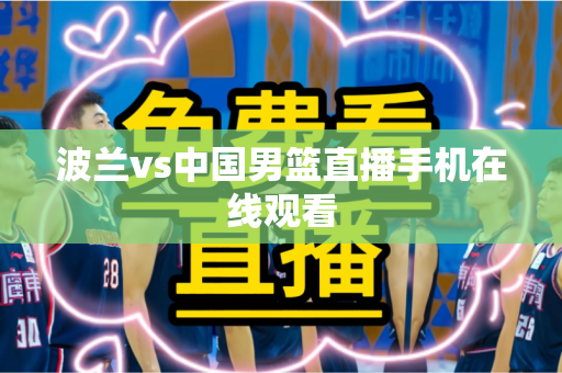 波兰vs中国男篮直播手机在线观看 波兰vs中国男篮直播手机在线观看