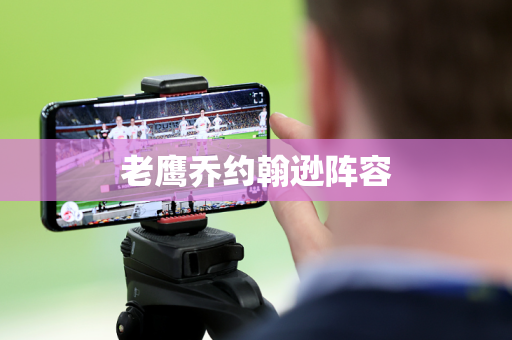 老鹰乔约翰逊阵容 老鹰乔约翰逊阵容