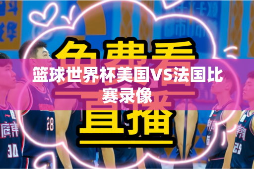 篮球世界杯美国VS法国比赛录像 篮球世界杯美国VS法国比赛录像