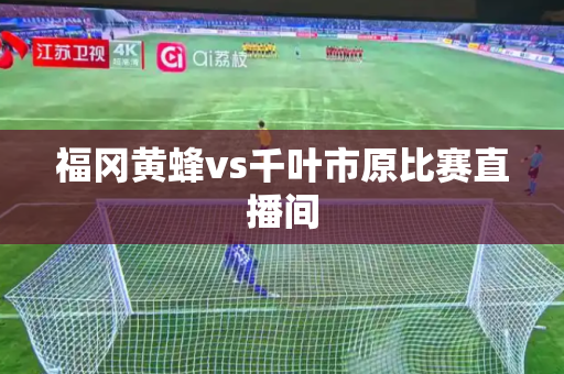 福冈黄蜂vs千叶市原比赛直播间 福冈黄蜂vs千叶市原比赛直播间