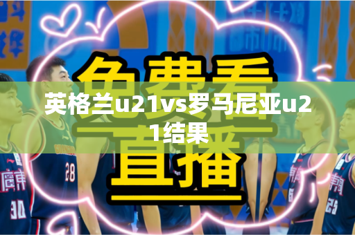 英格兰u21vs罗马尼亚u21结果 英格兰u21vs罗马尼亚u21结果