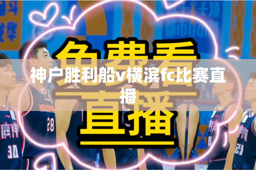 神户胜利船v横滨fc比赛直播
