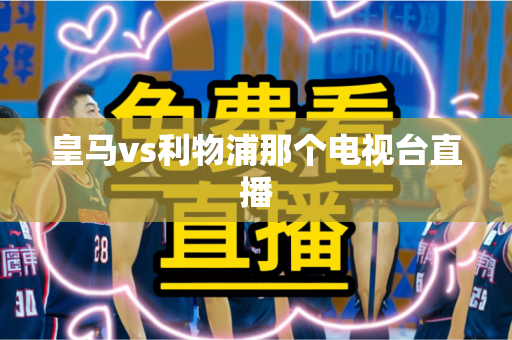 皇马vs利物浦那个电视台直播 皇马vs利物浦那个电视台直播