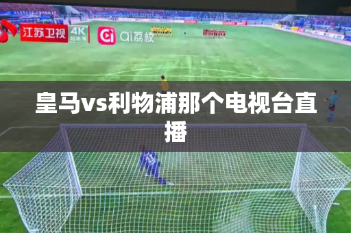 皇马vs利物浦那个电视台直播