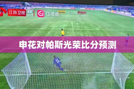 申花对帕斯光荣比分预测 申花对帕斯光荣比分预测