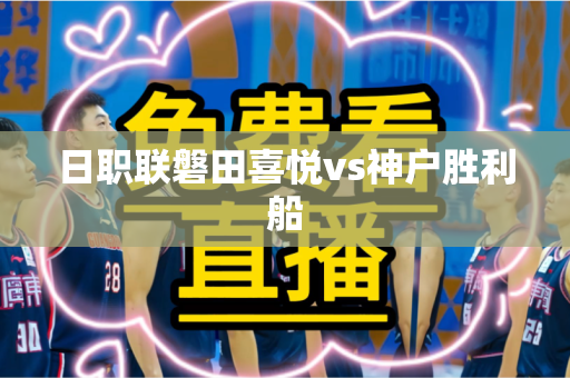 日职联磐田喜悦vs神户胜利船 日职联磐田喜悦vs神户胜利船