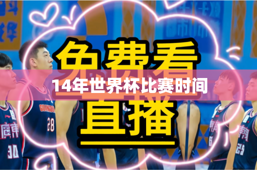 14年世界杯比赛时间 14年世界杯比赛时间