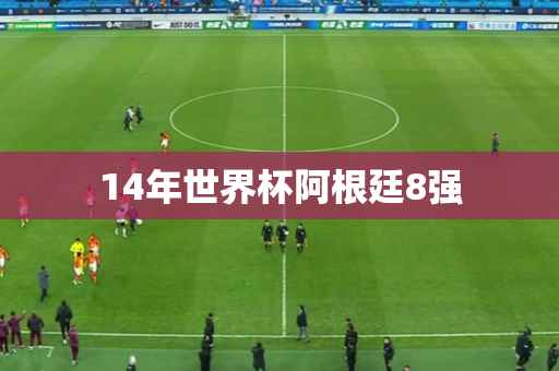 14年世界杯阿根廷8强 14年世界杯阿根廷8强