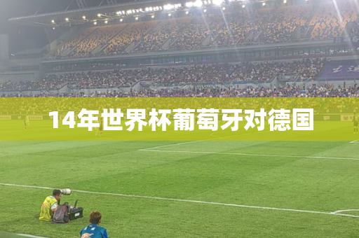 14年世界杯葡萄牙对德国 14年世界杯葡萄牙对德国