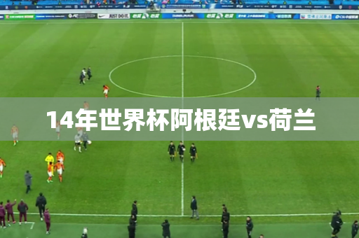 14年世界杯阿根廷vs荷兰 14年世界杯阿根廷vs荷兰