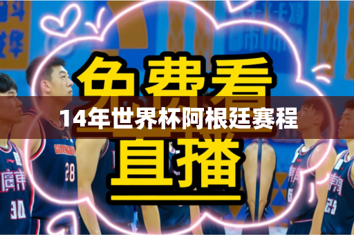 14年世界杯阿根廷赛程 14年世界杯阿根廷赛程